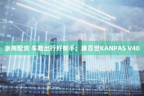 浙商配资 车载出行好帮手：康百世KANPAS V40