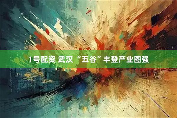 1号配资 武汉 “五谷”丰登产业图强