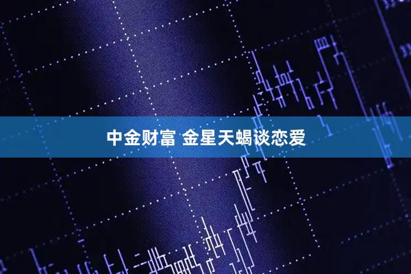 中金财富 金星天蝎谈恋爱