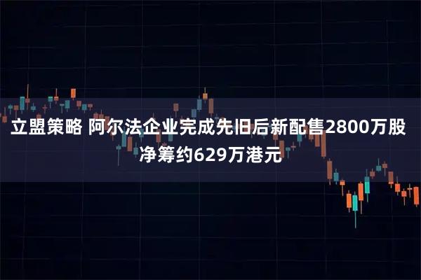 立盟策略 阿尔法企业完成先旧后新配售2800万股 净筹约629万港元