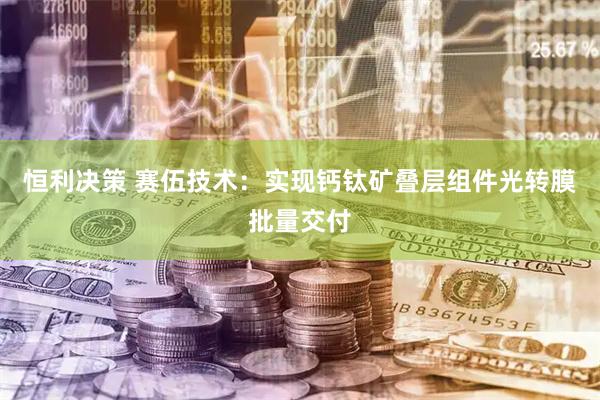 恒利决策 赛伍技术：实现钙钛矿叠层组件光转膜批量交付