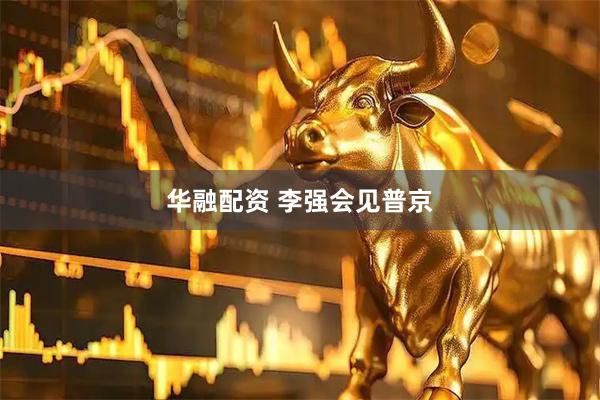 华融配资 李强会见普京