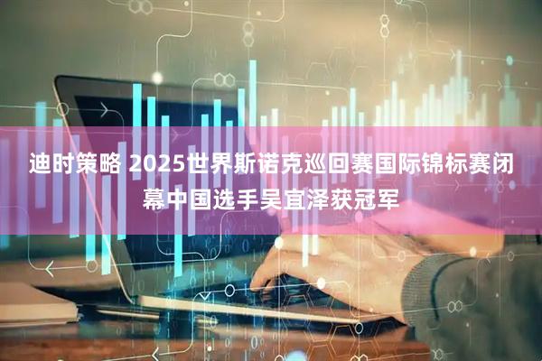 迪时策略 2025世界斯诺克巡回赛国际锦标赛闭幕中国选手吴宜泽获冠军