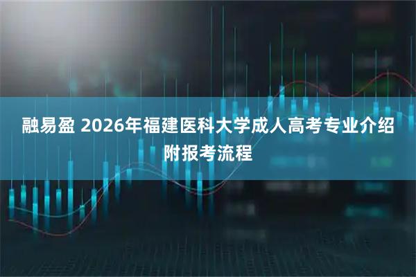 融易盈 2026年福建医科大学成人高考专业介绍附报考流程