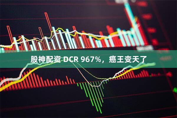 股神配资 DCR 967%，癌王变天了