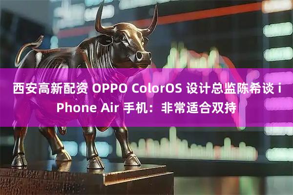 西安高新配资 OPPO ColorOS 设计总监陈希谈 iPhone Air 手机：非常适合双持