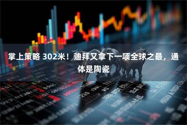 掌上策略 302米！迪拜又拿下一项全球之最，通体是陶瓷