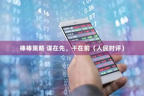 棒棒策略 谋在先、干在前（人民时评）