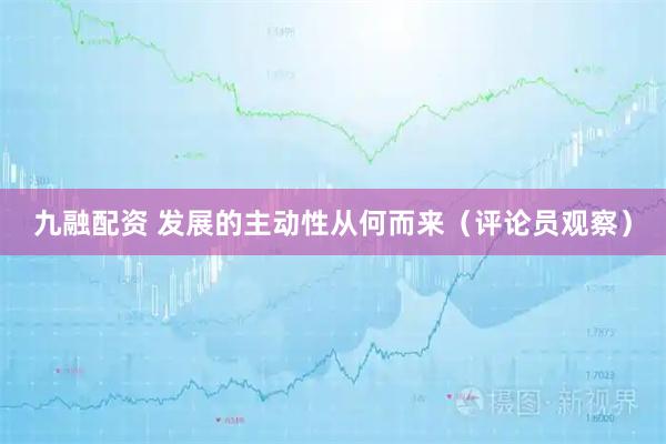 九融配资 发展的主动性从何而来（评论员观察）