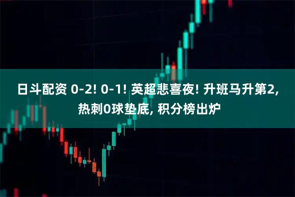 日斗配资 0-2! 0-1! 英超悲喜夜! 升班马升第2, 热刺0球垫底, 积分榜出炉