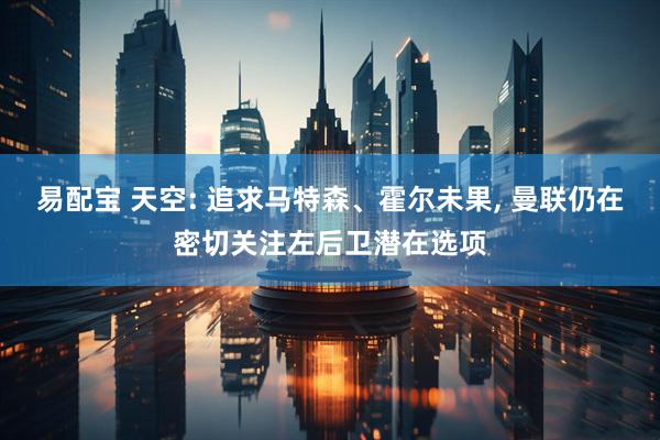 易配宝 天空: 追求马特森、霍尔未果, 曼联仍在密切关注左后卫潜在选项