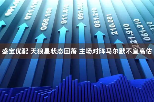 盛宝优配 天狼星状态回落 主场对阵马尔默不宜高估